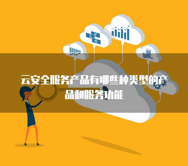 云安全服务产品有哪些种类型的产品和服务功能